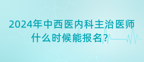 2024年中西醫(yī)結(jié)合內(nèi)科主治醫(yī)師什么時候能報名？