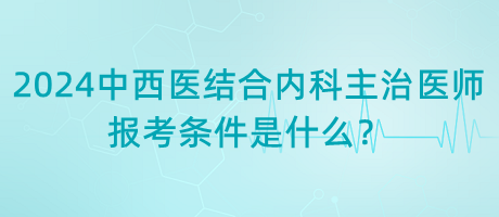 2024年中西醫(yī)結(jié)合內(nèi)科主治醫(yī)師報(bào)考條件是什么？