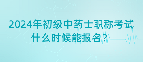 2024年初級中藥士職稱考試什么時候能報名？