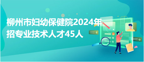 柳州市婦幼保健院2024年招專業(yè)技術(shù)人才45人