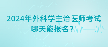 2024年外科學(xué)主治醫(yī)師考試哪天能報名？