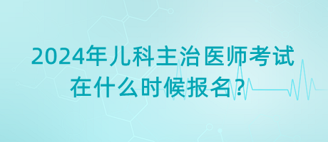 2024年兒科主治醫(yī)師考試在什么時候報名？