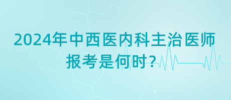 2024年中西醫(yī)內科主治醫(yī)師報考是何時？