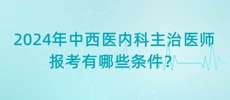 2024年中西醫(yī)內(nèi)科主治醫(yī)師報(bào)考有哪些條件？