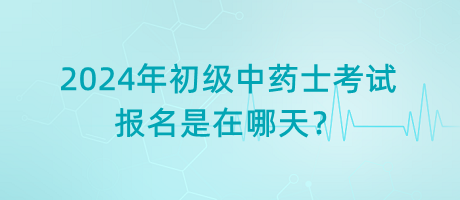 2024年初級(jí)中藥士考試報(bào)名是在哪天？