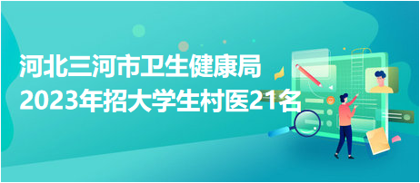 河北三河市衛(wèi)生健康局2023年招大學(xué)生村醫(yī)21名