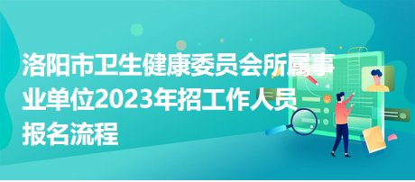 洛陽市衛(wèi)生健康委員會(huì)所屬事業(yè)單位2023年招工作人員報(bào)名流程