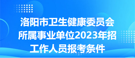 洛陽(yáng)市衛(wèi)生健康委員會(huì)所屬事業(yè)單位2023年招工作人員報(bào)考條件