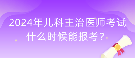 2024年兒科主治醫(yī)師考試什么時(shí)候能報(bào)考？