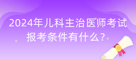 2024年兒科主治醫(yī)師考試報考條件有什么？