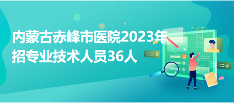 內(nèi)蒙古赤峰市醫(yī)院2023年招專業(yè)技術(shù)人員36人