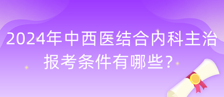 2024年中西醫(yī)結(jié)合內(nèi)科主治報考條件有哪些？