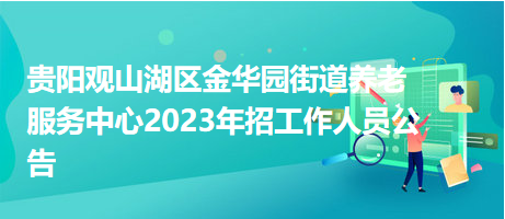 貴陽觀山湖區(qū)金華園街道養(yǎng)老服務中心2023年招工作人員公告