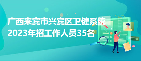 廣西來賓市興賓區(qū)衛(wèi)健系統2023年招工作人員35名