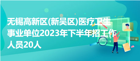 無錫高新區(qū)(新吳區(qū))醫(yī)療衛(wèi)生事業(yè)單位2023年下半年招工作人員20人