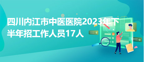 四川內(nèi)江市中醫(yī)醫(yī)院2023年下半年招工作人員17人