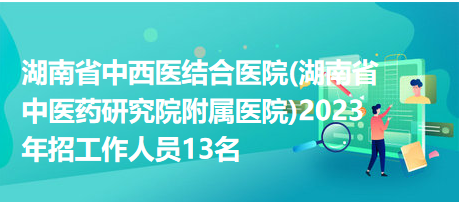 湖南省中西醫(yī)結(jié)合醫(yī)院(湖南省中醫(yī)藥研究院附屬醫(yī)院)2023年招工作人員13名