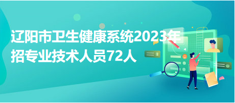 遼陽市衛(wèi)生健康系統(tǒng)2023年招專業(yè)技術人員72人