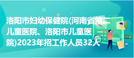 洛陽市婦幼保健院(河南省第二兒童醫(yī)院、洛陽市兒童醫(yī)院)2023年招工作人員32人