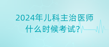 2024年兒科主治醫(yī)師什么時候考試？