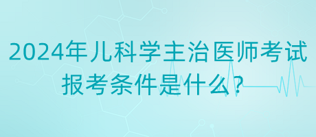 2024年度兒科學(xué)主治醫(yī)師考試報(bào)考條件是什么？