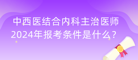 中西醫(yī)結合內科主治醫(yī)師2024年報考條件是什么？