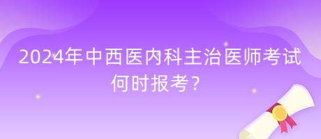 2024年中西醫(yī)內(nèi)科主治醫(yī)師考試何時(shí)報(bào)考？