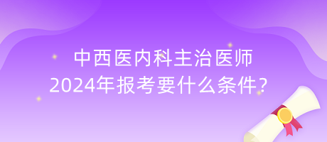 中西醫(yī)內(nèi)科主治醫(yī)師2024年報(bào)考要什么條件？