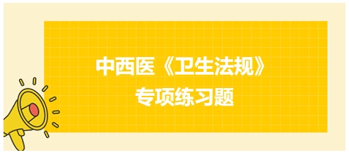 中西醫(yī)醫(yī)師《衛(wèi)生法規(guī)》科目專項(xiàng)練習(xí)題20