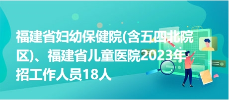 福建省婦幼保健院(含五四北院區(qū))、福建省兒童醫(yī)院2023年招工作人員18人