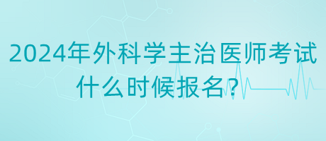 2024年度外科學主治醫(yī)師考試什么時候報名？