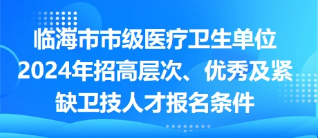 臨海市市級醫(yī)療衛(wèi)生單位2024年招高層次、優(yōu)秀及緊缺衛(wèi)技人才報名條件