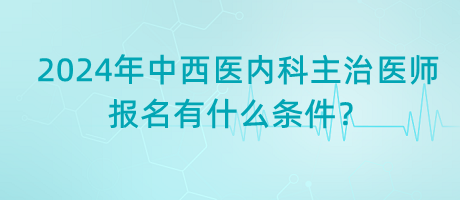 2024年中西醫(yī)內(nèi)科主治醫(yī)師報名有什么條件？