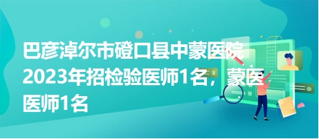 巴彥淖爾市磴口縣中蒙醫(yī)院2023年招檢驗醫(yī)師1名，蒙醫(yī)醫(yī)師1名