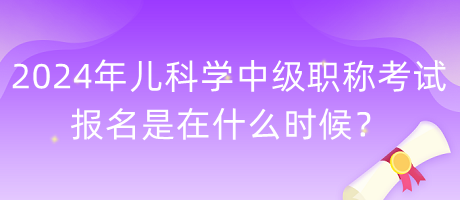 2024年兒科學中級職稱考試報名是在什么時候？