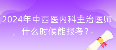 2024年度中西醫(yī)內(nèi)科主治醫(yī)師什么時候能報考？