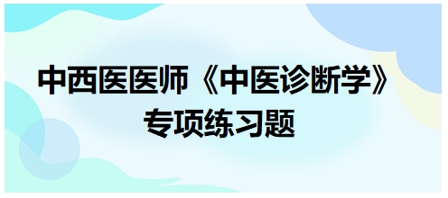 中西醫(yī)醫(yī)師中醫(yī)診斷學(xué)專項(xiàng)練習(xí)題22