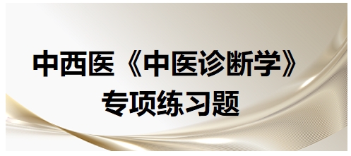 中西醫(yī)醫(yī)師中醫(yī)診斷學(xué)專項練習(xí)題21