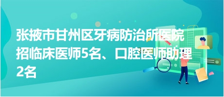 張掖市甘州區(qū)牙病防治所醫(yī)院招臨床醫(yī)師5名、口腔醫(yī)師助理2名