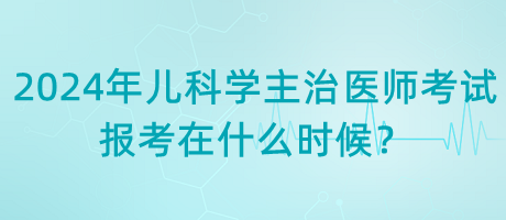 2024年兒科學(xué)主治醫(yī)師考試報(bào)考在什么時(shí)候？