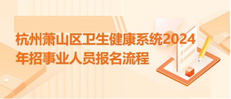 杭州蕭山區(qū)衛(wèi)生健康系統(tǒng)2024年招事業(yè)人員報(bào)名流程