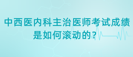 中西醫(yī)內(nèi)科主治醫(yī)師考試成績(jī)是如何滾動(dòng)的？