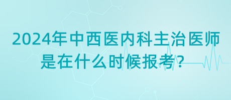 2024年中西醫(yī)內(nèi)科主治醫(yī)師是在什么時(shí)候報(bào)考？