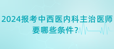 2024年報(bào)考中西醫(yī)內(nèi)科主治醫(yī)師要哪些條件？