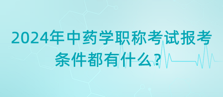 2024年中藥學(xué)職稱考試報考的條件都有什么？