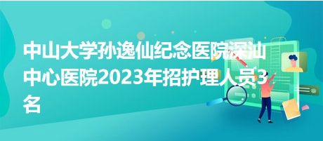 中山大學(xué)孫逸仙紀(jì)念醫(yī)院深汕中心醫(yī)院2023年招護(hù)理人員3名