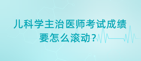 兒科學(xué)主治醫(yī)師考試成績要怎么滾動？