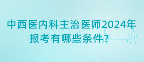 中西醫(yī)內(nèi)科主治醫(yī)師2024年報(bào)考有哪些條件？