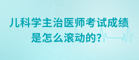 兒科學(xué)主治醫(yī)師考試成績(jī)是怎么滾動(dòng)的？