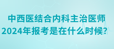 中西醫(yī)結合內科主治醫(yī)師2024年報考是在什么時候？